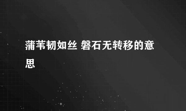 蒲苇韧如丝 磐石无转移的意思