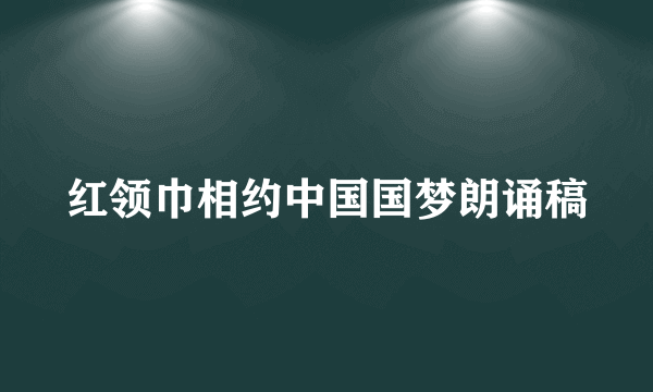 红领巾相约中国国梦朗诵稿