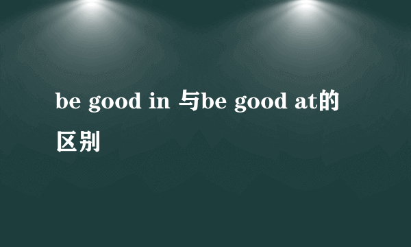 be good in 与be good at的区别
