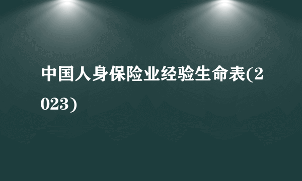 中国人身保险业经验生命表(2023)