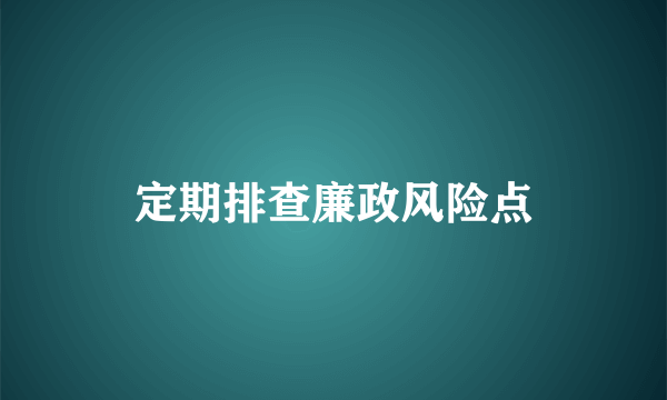 定期排查廉政风险点