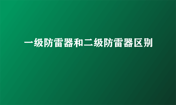 一级防雷器和二级防雷器区别