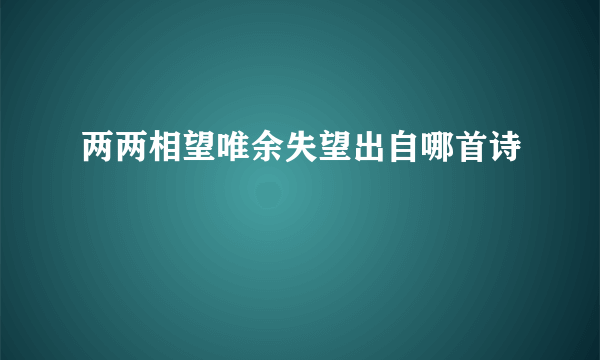 两两相望唯余失望出自哪首诗