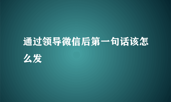 通过领导微信后第一句话该怎么发