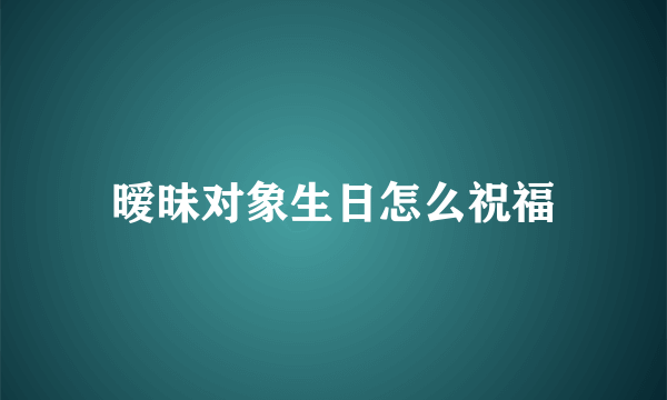 暧昧对象生日怎么祝福