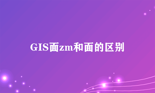 GIS面zm和面的区别