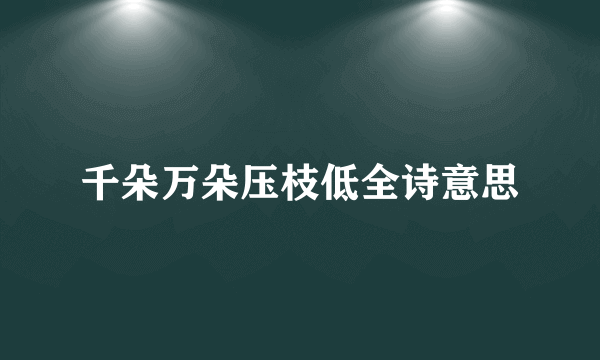 千朵万朵压枝低全诗意思