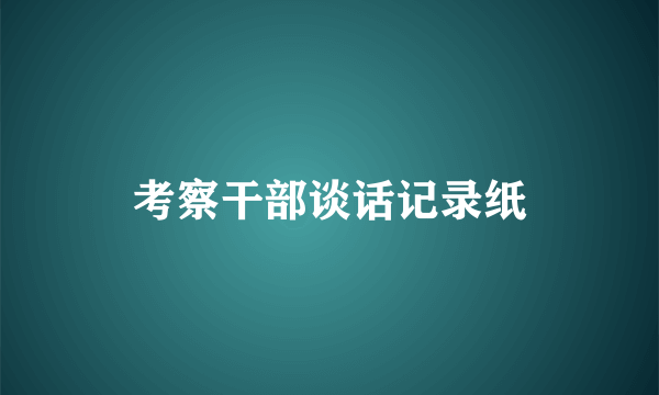 考察干部谈话记录纸