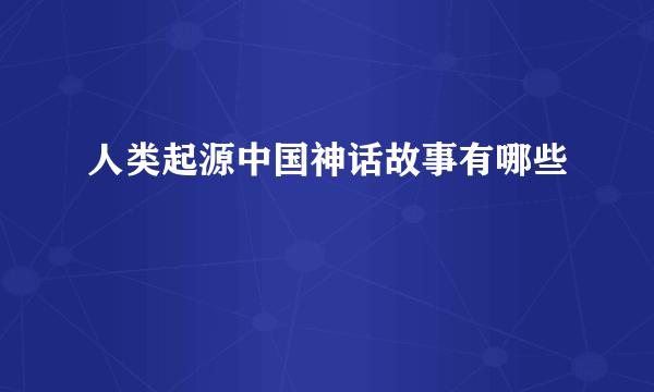 人类起源中国神话故事有哪些