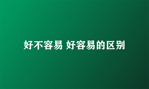 好不容易 好容易的区别