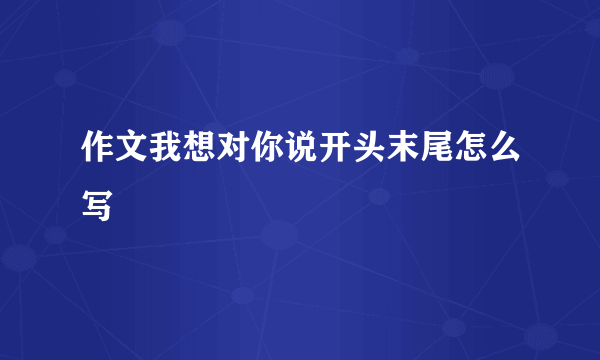 作文我想对你说开头末尾怎么写