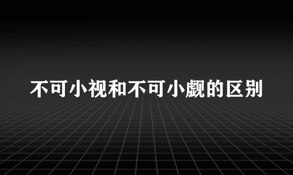 不可小视和不可小觑的区别