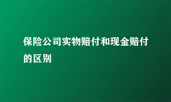 保险公司实物赔付和现金赔付的区别