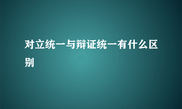 对立统一与辩证统一有什么区别