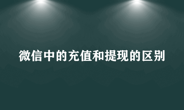 微信中的充值和提现的区别