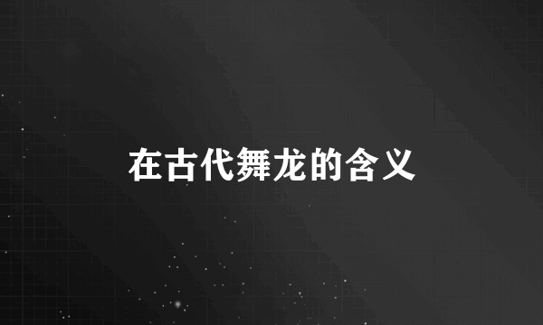 在古代舞龙的含义