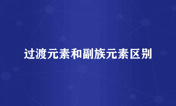 过渡元素和副族元素区别