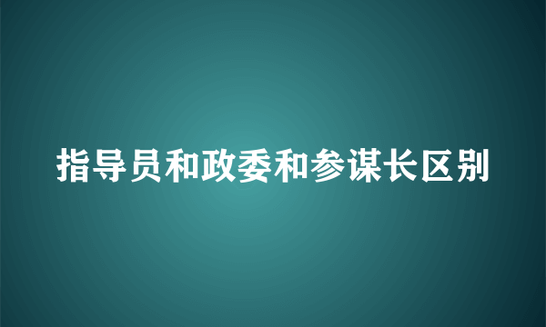 指导员和政委和参谋长区别