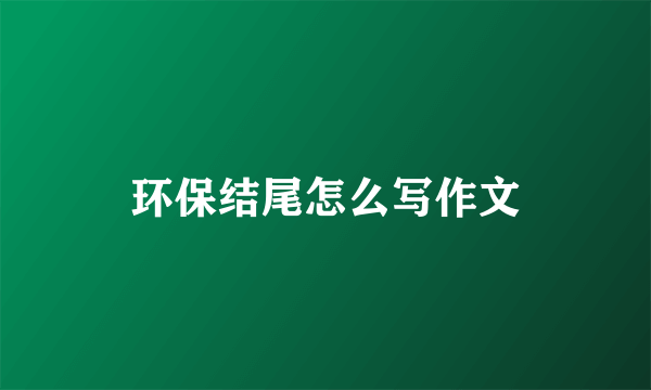 环保结尾怎么写作文