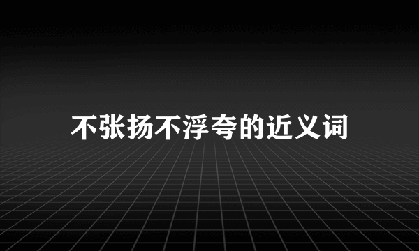 不张扬不浮夸的近义词