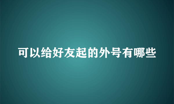 可以给好友起的外号有哪些