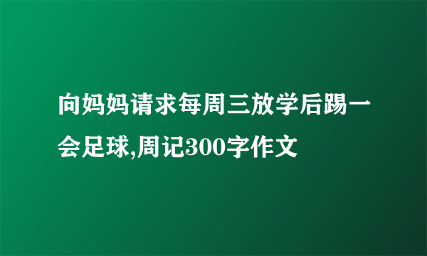 向妈妈请求每周三放学后踢一会足球,周记300字作文