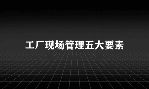 工厂现场管理五大要素