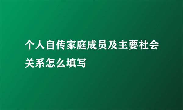 个人自传家庭成员及主要社会关系怎么填写