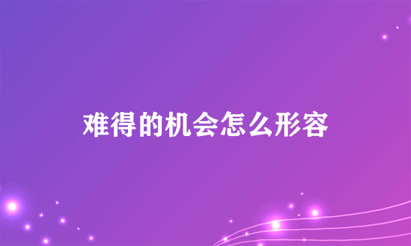 难得的机会怎么形容