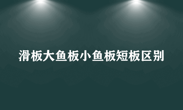 滑板大鱼板小鱼板短板区别