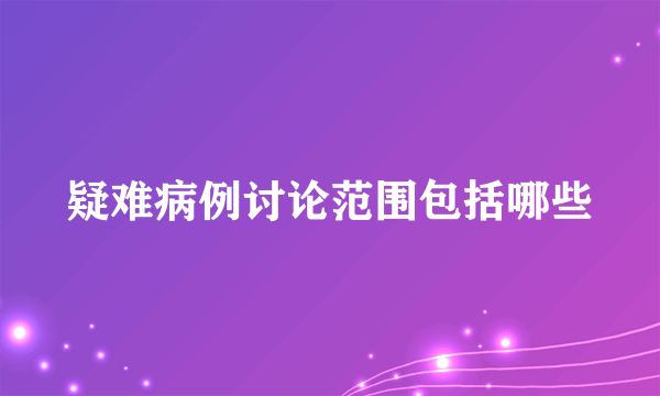 疑难病例讨论范围包括哪些
