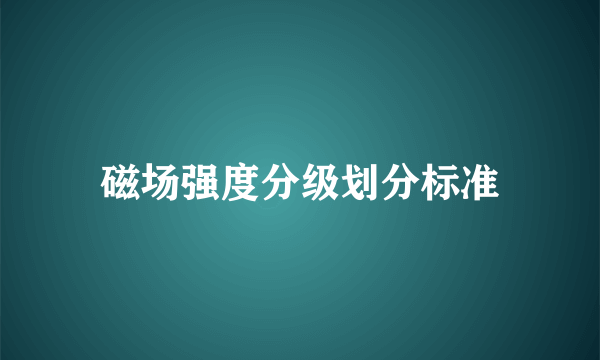 磁场强度分级划分标准