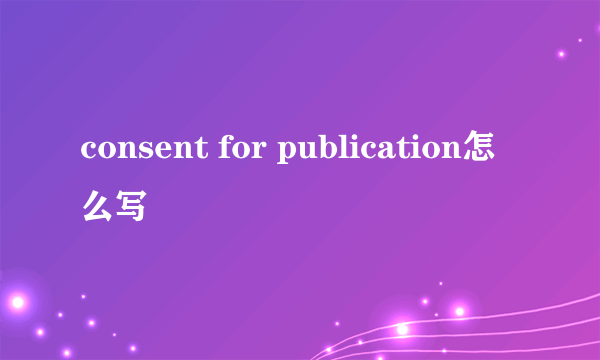 consent for publication怎么写
