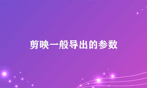 剪映一般导出的参数