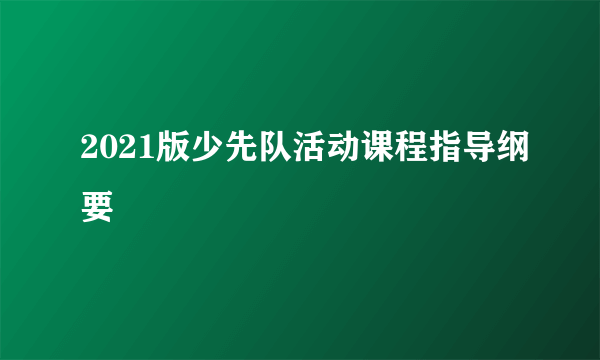 2021版少先队活动课程指导纲要