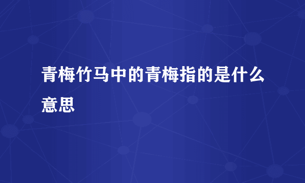 青梅竹马中的青梅指的是什么意思