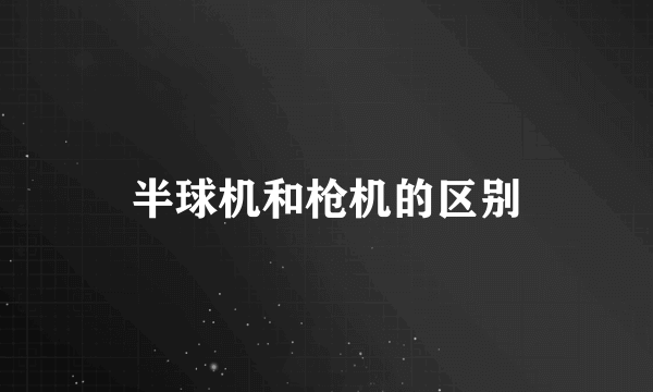 半球机和枪机的区别