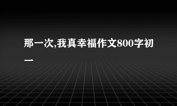 那一次,我真幸福作文800字初一