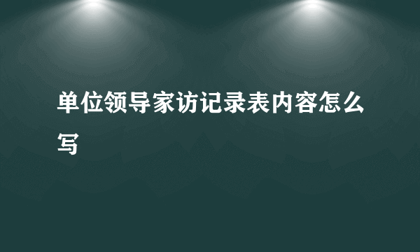 单位领导家访记录表内容怎么写