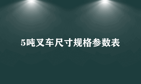 5吨叉车尺寸规格参数表