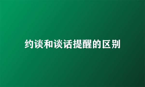 约谈和谈话提醒的区别