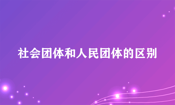 社会团体和人民团体的区别