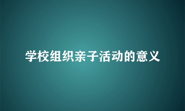 学校组织亲子活动的意义