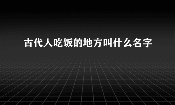 古代人吃饭的地方叫什么名字