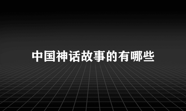 中国神话故事的有哪些