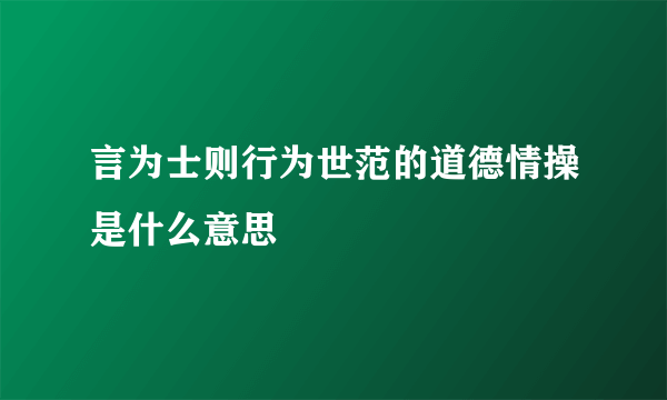 言为士则行为世范的道德情操是什么意思