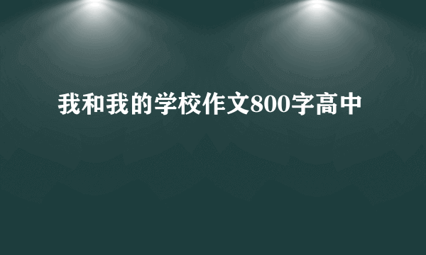我和我的学校作文800字高中