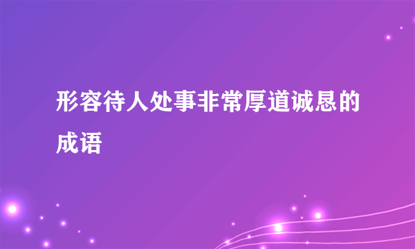 形容待人处事非常厚道诚恳的成语