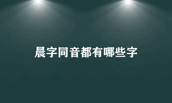 晨字同音都有哪些字