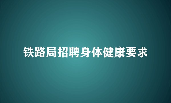 铁路局招聘身体健康要求